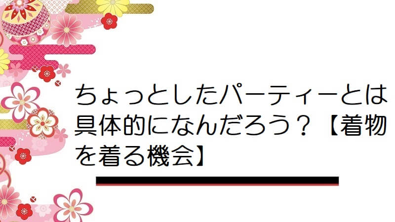 ちょっとしたパーティーとは具体的になんだろう？【着物を着る機会】