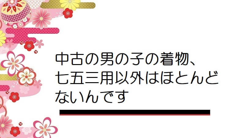 中古の男の子の着物、七五三用以外はほとんどないんです