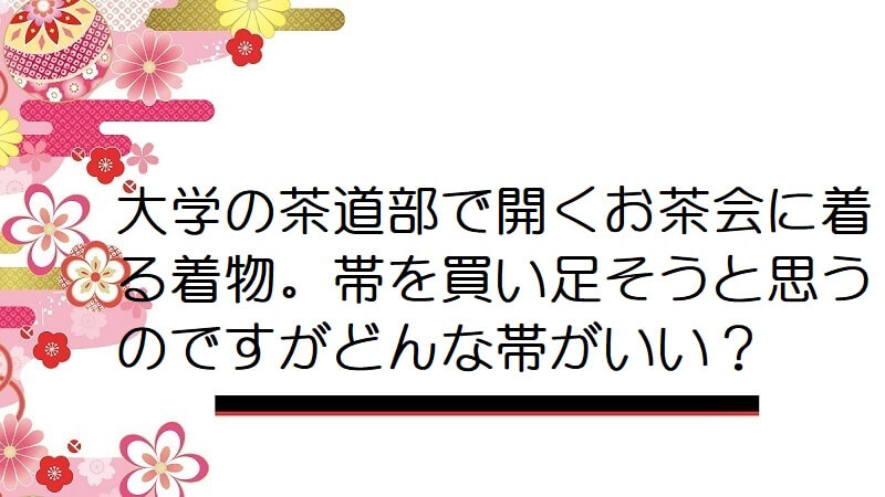 大学の茶道部で開くお茶会に着る着物。帯を買い足そうと思うのですがどんな帯がいい？