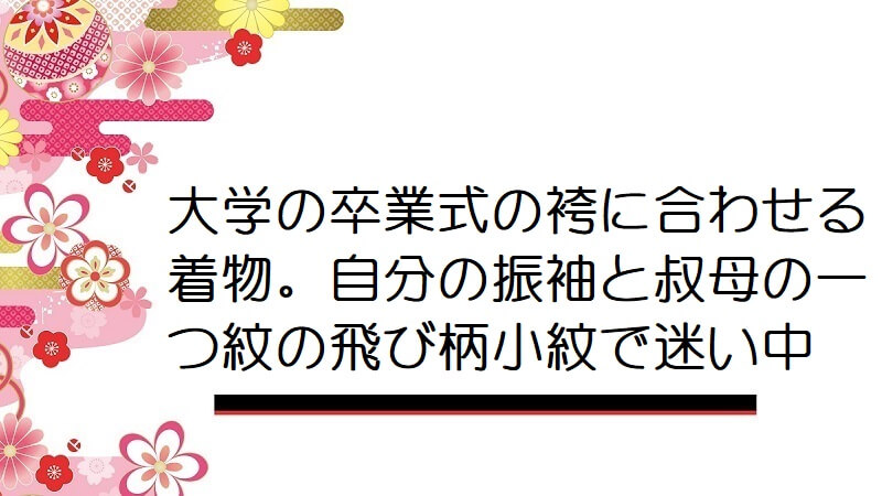 大学の卒業式の袴に合わせる着物。自分の振袖と叔母の一つ紋の飛び柄小紋で迷い中