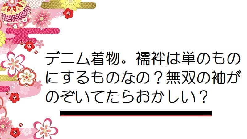 デニム着物。襦袢は単のものにするものなの？無双の袖がのぞいてたらおかしい？