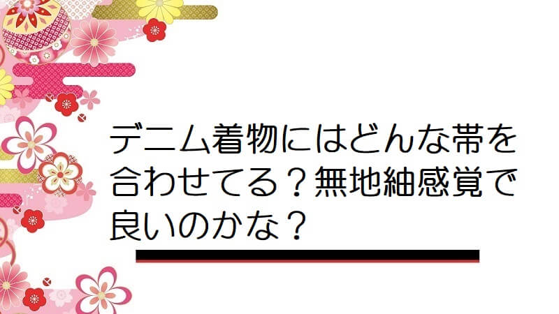 デニム着物にはどんな帯を合わせてる？無地紬感覚で良いのかな？