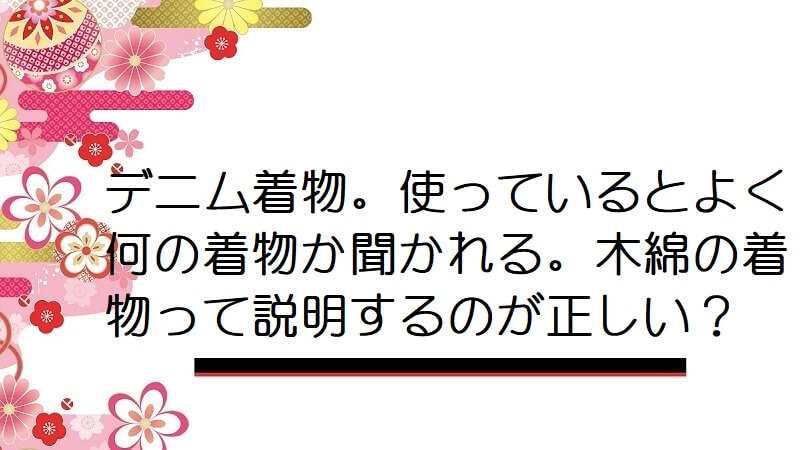 デニム着物。使っているとよく何の着物か聞かれる。木綿の着物って説明するのが正しい？