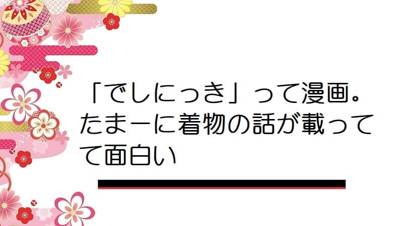 「でしにっき」って漫画。たまーに着物の話が載ってて面白い