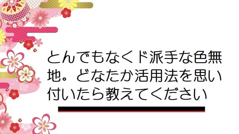 とんでもなくド派手な色無地。どなたか活用法を思い付いたら教えてください