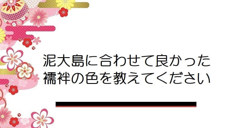 泥大島に合わせて良かった襦袢の色を教えてください