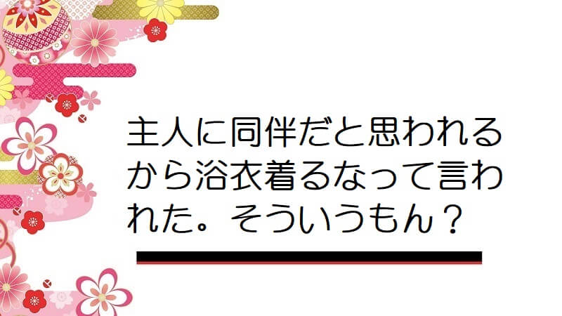 主人に同伴だと思われるから浴衣着るなって言われた。そういうもん？