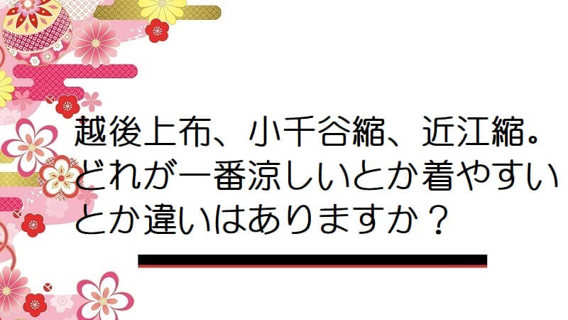 越後上布、小千谷縮、近江縮。どれが一番涼しいとか着やすいとか違いはありますか？