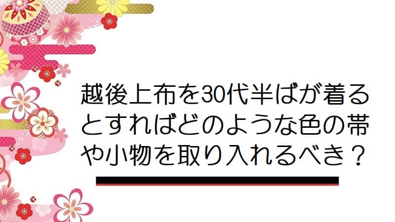 越後上布を30代半ばが着るとすればどのような色の帯や小物を取り入れるべき？