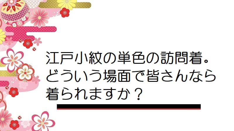 江戸小紋の単色の訪問着。どういう場面で皆さんなら着られますか？