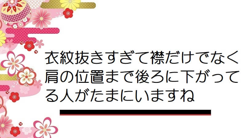 衣紋抜きすぎて襟だけでなく肩の位置まで後ろに下がってる人がたまにいますね