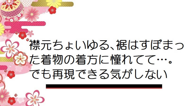 襟元ちょいゆる、裾はすぼまった着物の着方に憧れてて…。でも再現できる気がしない