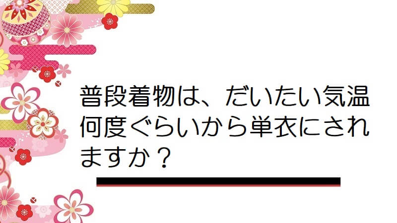 普段着物は、だいたい気温何度ぐらいから単衣にされますか？