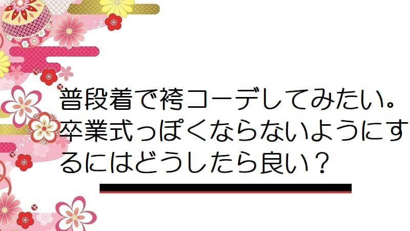 普段着で袴コーデしてみたい。卒業式っぽくならないようにするにはどうしたら良い？