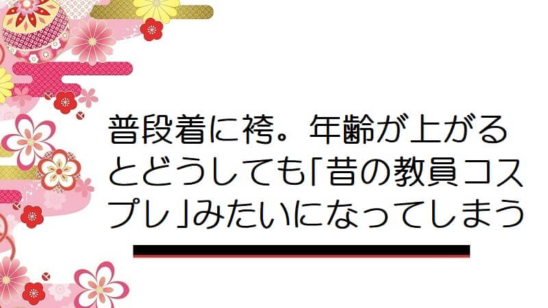 普段着に袴。年齢が上がるとどうしても｢昔の教員コスプレ｣みたいになってしまう