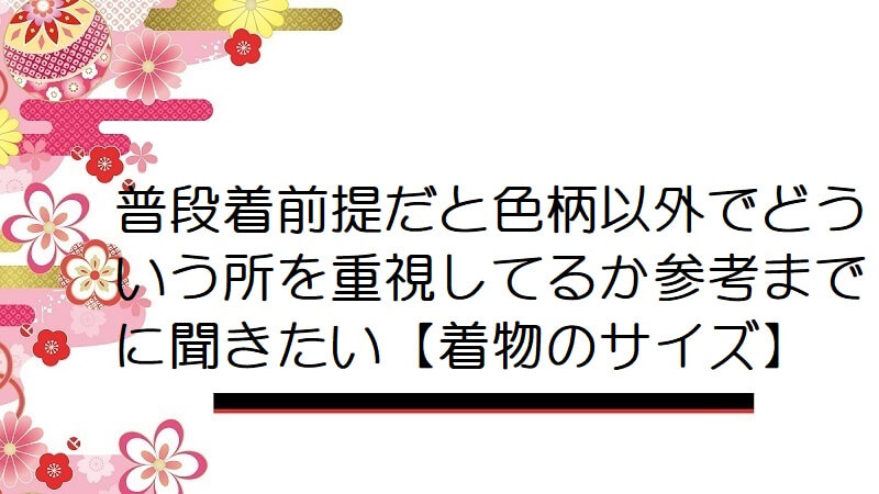 普段着前提だと色柄以外でどういう所を重視してるか参考までに聞きたい【着物のサイズ】