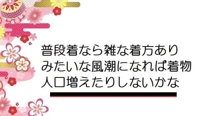 普段着なら雑な着方ありみたいな風潮になれば着物人口増えたりしないかな