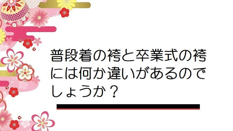 普段着の袴と卒業式の袴には何か違いがあるのでしょうか？