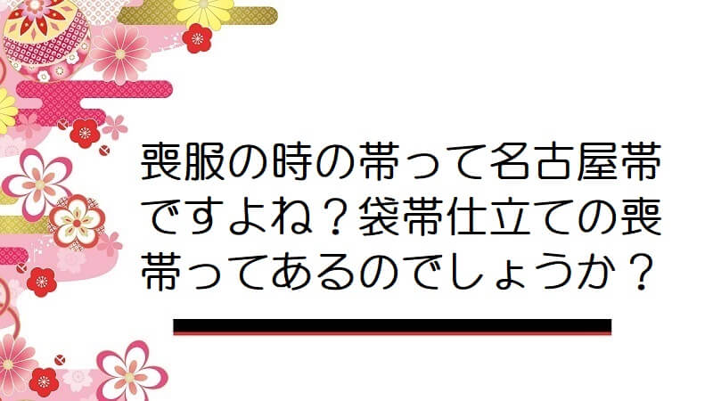 喪服の時の帯って名古屋帯ですよね？袋帯仕立ての喪帯ってあるのでしょうか？