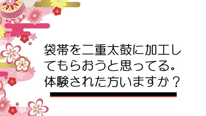 袋帯を二重太鼓に加工してもらおうと思ってる。体験された方いますか？