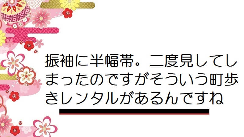 振袖に半幅帯。二度見してしまったのですがそういう町歩きレンタルがあるんですね