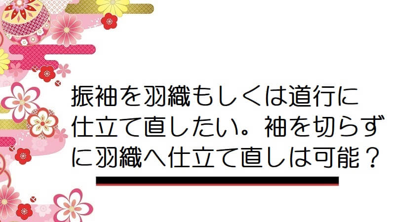 振袖を羽織もしくは道行に仕立て直したい。袖を切らずに羽織へ仕立て直しは可能？