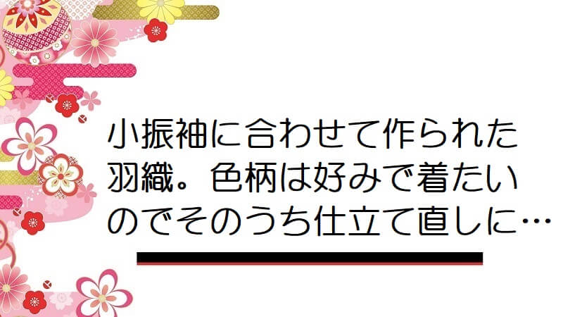 小振袖に合わせて作られた羽織。色柄は好みで着たいのでそのうち仕立て直しに…