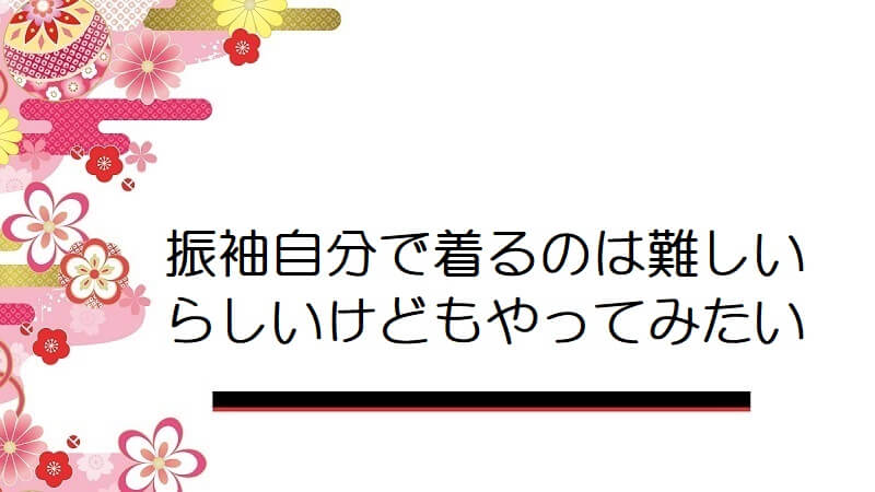 振袖自分で着るのは難しいらしいけどもやってみたい