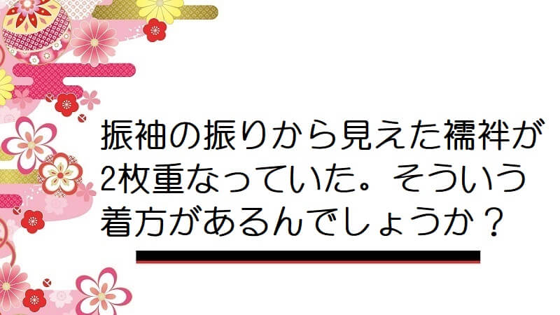 振袖の振りから見えた襦袢が2枚重なっていた。そういう着方があるんでしょうか？