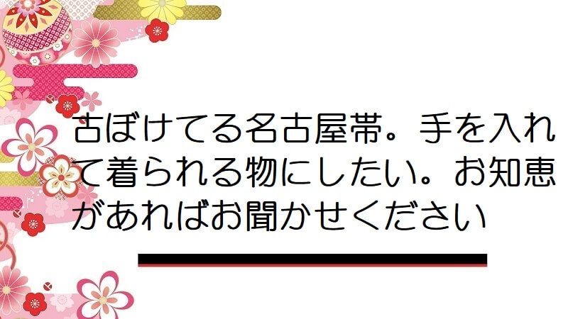 古ぼけてる名古屋帯。手を入れて着られる物にしたい。お知恵があればお聞かせください