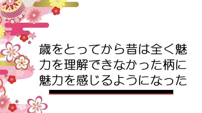 歳をとってから昔は全く魅力を理解できなかった柄に魅力を感じるようになった【着物の柄】