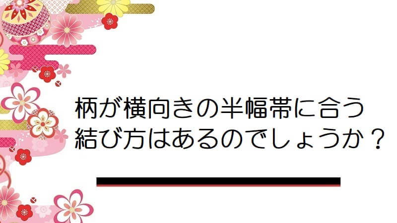 柄が横向きの半幅帯に合う結び方はあるのでしょうか？