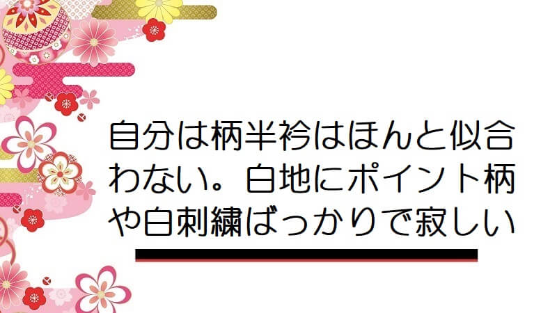 自分は柄半衿はほんと似合わない。白地にポイント柄や白刺繍ばっかりで寂しい