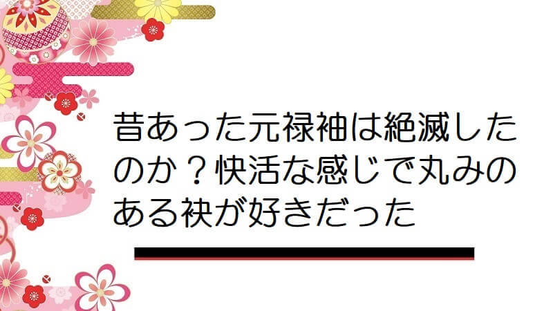 昔あった元禄袖は絶滅したのか？快活な感じで丸みのある袂が好きだった