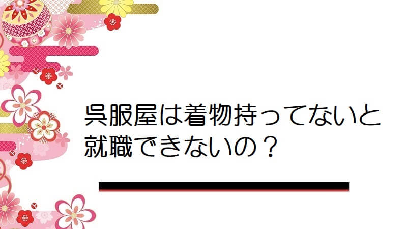 呉服屋は着物持ってないと就職できないの？