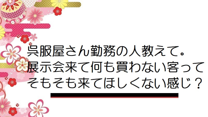 呉服屋さん勤務の人教えて。展示会来て何も買わない客ってそもそも来てほしくない感じ？