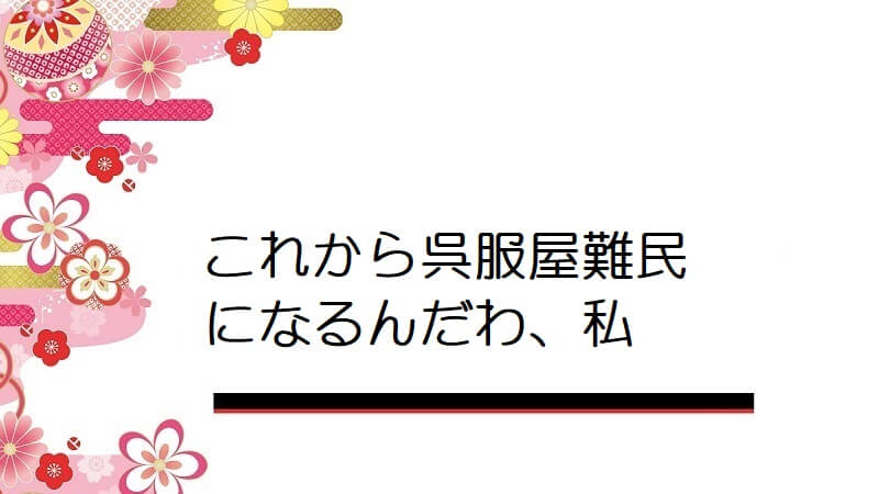 これから呉服屋難民になるんだわ、私