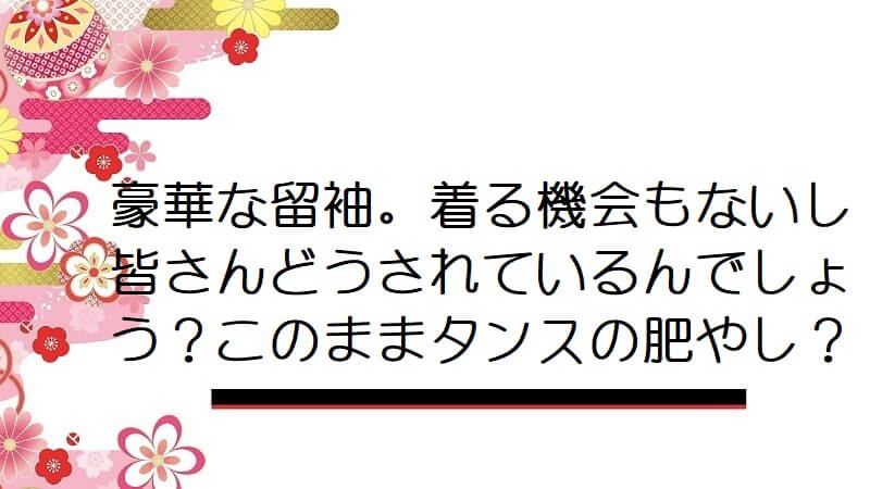 豪華な留袖。着る機会もないし皆さんどうされているんでしょう？このままタンスの肥やし？