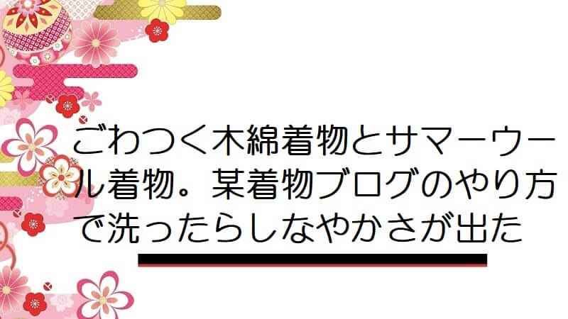 ごわつく木綿着物とサマーウール着物。某着物ブログのやり方で洗ったらしなやかさが出た