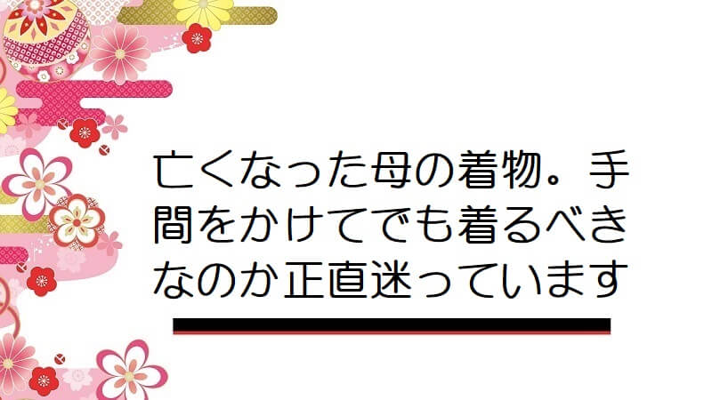 亡くなった母の着物。手間をかけてでも着るべきなのか正直迷っています