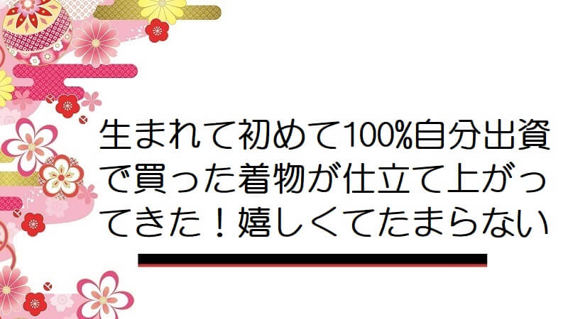 生まれて初めて100%自分出資で買った着物が仕立て上がってきた！嬉しくてたまらない