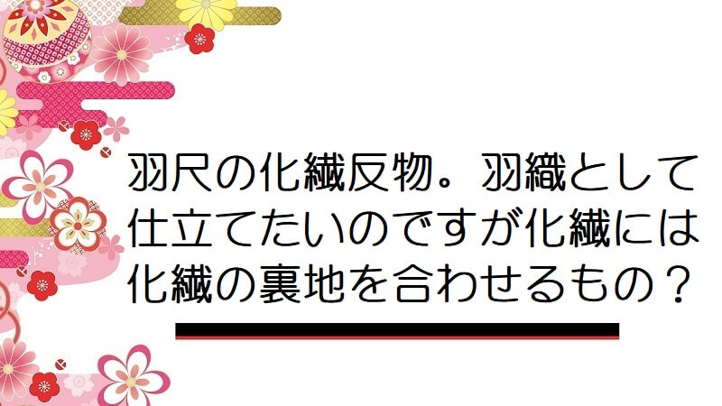 羽尺の化繊反物。羽織として仕立てたいのですが化繊には化繊の裏地を合わせるもの？