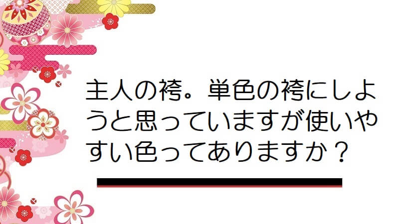 主人の袴。単色の袴にしようと思っていますが使いやすい色ってありますか？