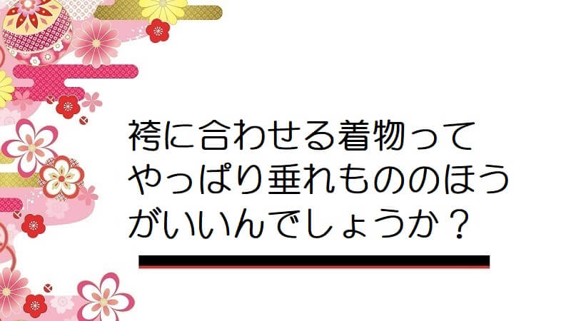 袴に合わせる着物ってやっぱり垂れもののほうがいいんでしょうか？