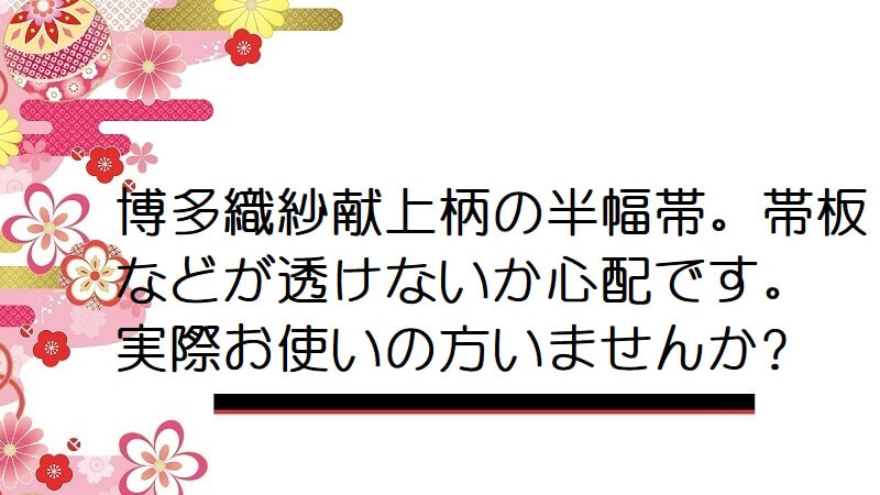 博多織紗献上柄の半幅帯。帯板などが透けないか心配です。実際お使いの方いませんか?