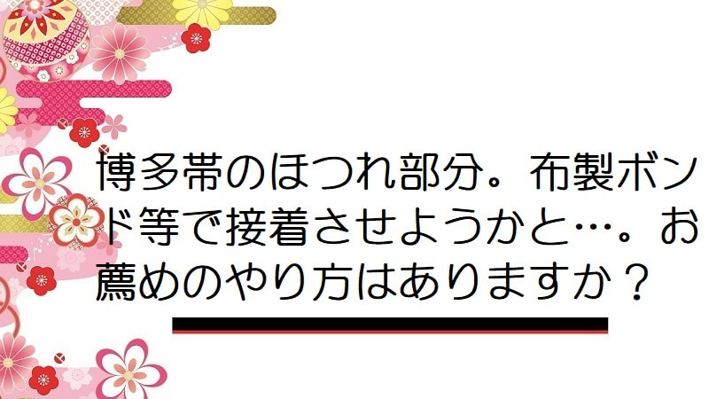 博多帯のほつれ部分。布製ボンド等で接着させようかと…。お薦めのやり方はありますか？