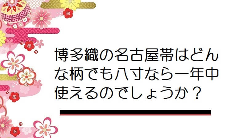 博多織の名古屋帯はどんな柄でも八寸なら一年中使えるのでしょうか？