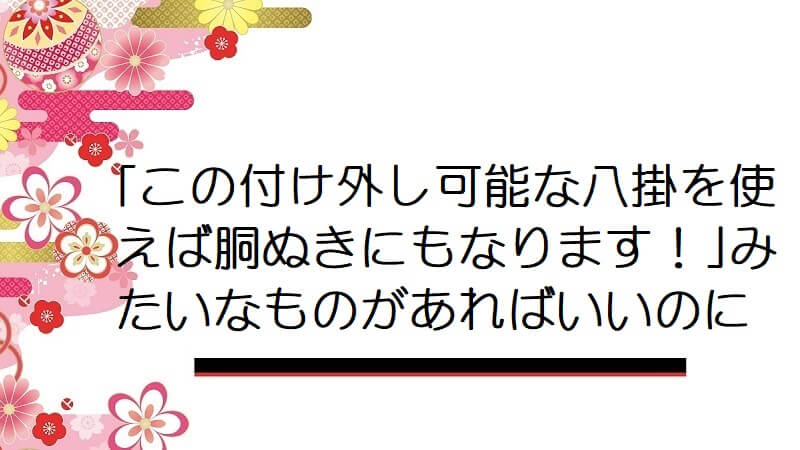 「この付け外し可能な八掛を使えば胴ぬきにもなります！」みたいなものがあればいいのに