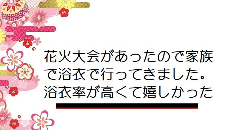 花火大会があったので家族で浴衣で行ってきました。浴衣率が高くて嬉しかった