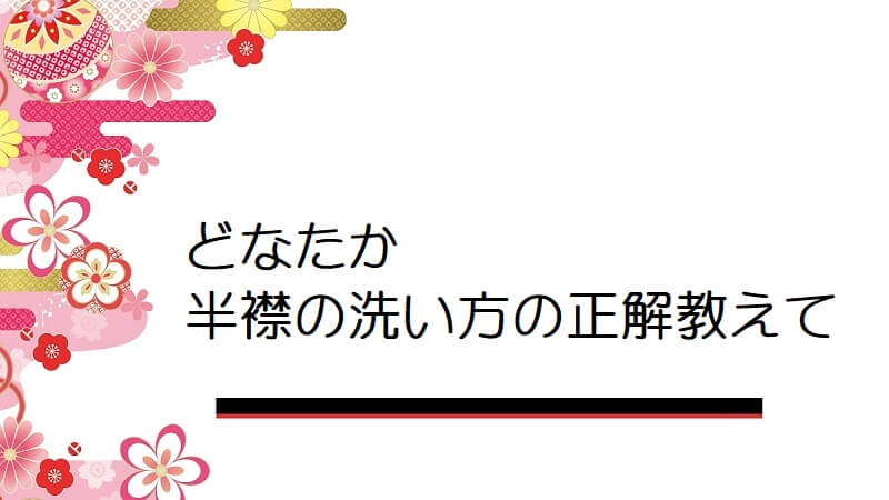 どなたか半襟の洗い方の正解教えて